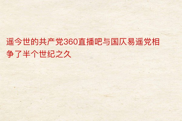 遥今世的共产党360直播吧与国仄易遥党相争了半个世纪之久