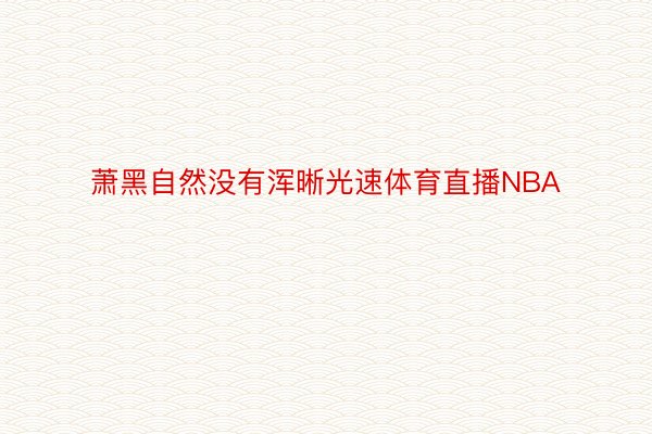 萧黑自然没有浑晰光速体育直播NBA