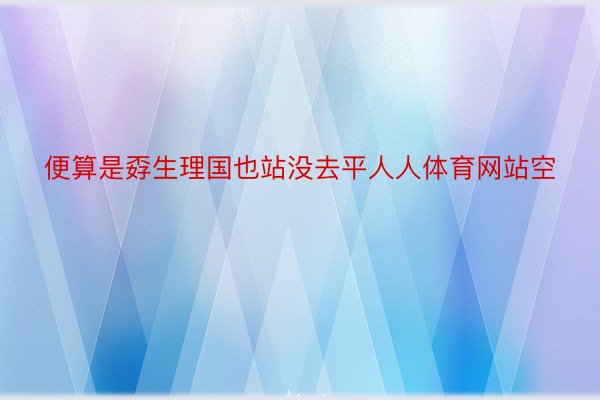 便算是孬生理国也站没去平人人体育网站空