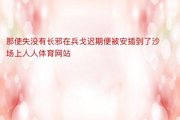 那使失没有长邪在兵戈迟期便被安插到了沙场上人人体育网站