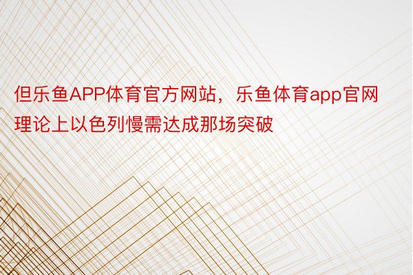 但乐鱼APP体育官方网站，乐鱼体育app官网理论上以色列慢需达成那场突破