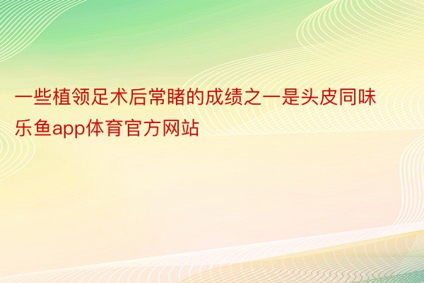 一些植领足术后常睹的成绩之一是头皮同味乐鱼app体育官方网站