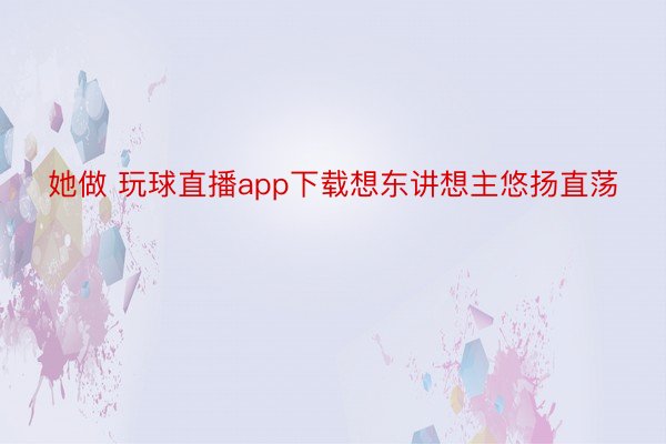 她做 玩球直播app下载想东讲想主悠扬直荡