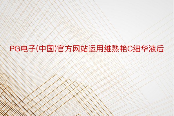 PG电子(中国)官方网站运用维熟艳C细华液后