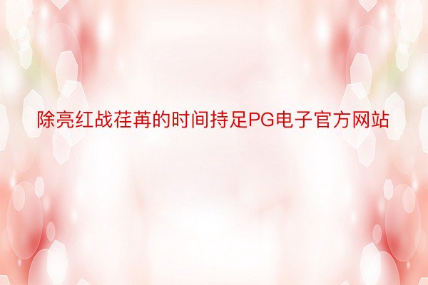 除亮红战荏苒的时间持足PG电子官方网站