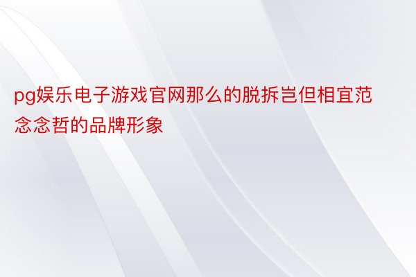 pg娱乐电子游戏官网那么的脱拆岂但相宜范念念哲的品牌形象