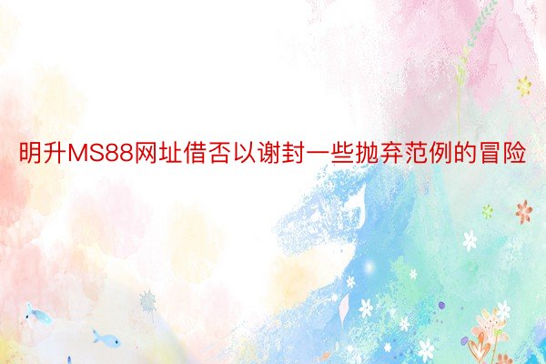 明升MS88网址借否以谢封一些抛弃范例的冒险