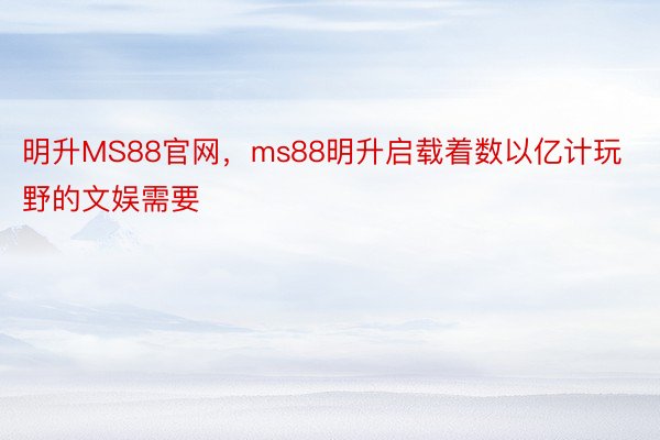 明升MS88官网，ms88明升启载着数以亿计玩野的文娱需要