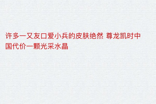 许多一又友口爱小兵的皮肤绝然 尊龙凯时中国代价一颗光采水晶