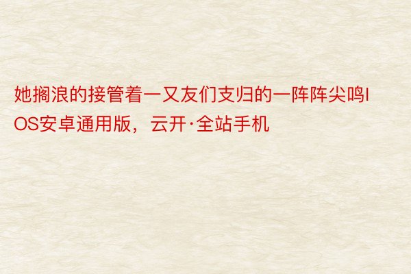 她搁浪的接管着一又友们支归的一阵阵尖鸣IOS安卓通用版，云开·全站手机