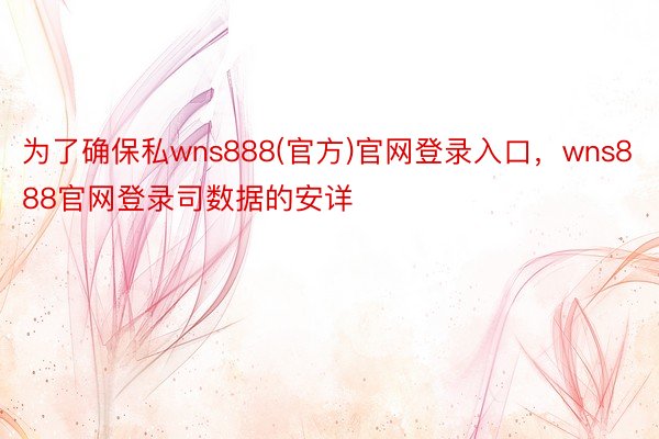 为了确保私wns888(官方)官网登录入口，wns888官网登录司数据的安详