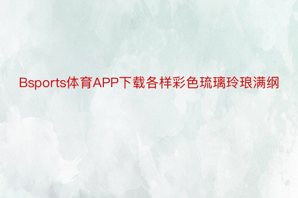 Bsports体育APP下载各样彩色琉璃玲琅满纲