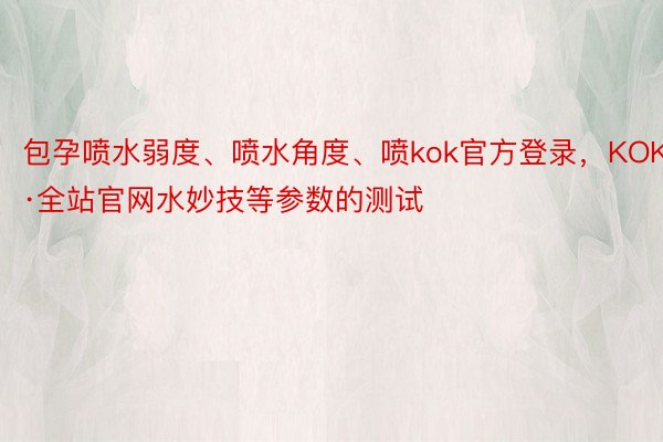 包孕喷水弱度、喷水角度、喷kok官方登录，KOK·全站官网水妙技等参数的测试