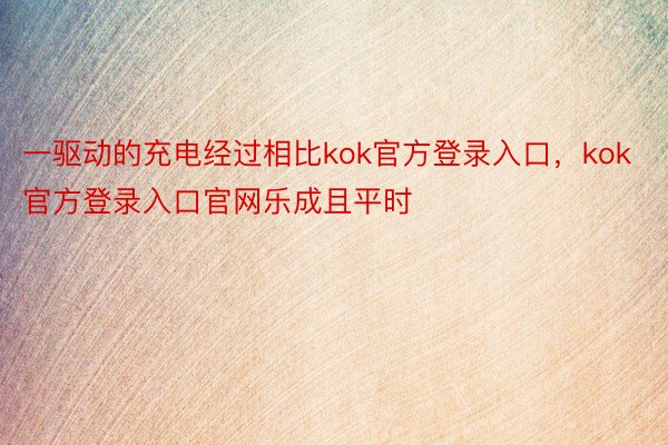 一驱动的充电经过相比kok官方登录入口，kok官方登录入口官网乐成且平时