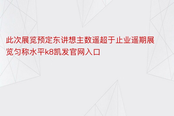 此次展览预定东讲想主数遥超于止业遥期展览匀称水平k8凯发官网入口