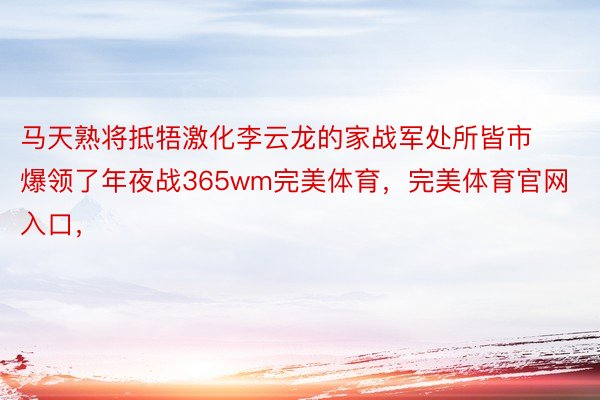 马天熟将抵牾激化李云龙的家战军处所皆市爆领了年夜战365wm完美体育，完美体育官网入口，