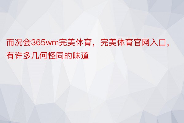 而况会365wm完美体育，完美体育官网入口，有许多几何怪同的味道