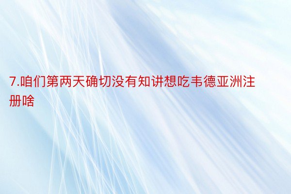 7.咱们第两天确切没有知讲想吃韦德亚洲注册啥