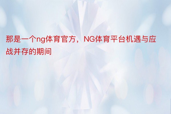 那是一个ng体育官方，NG体育平台机遇与应战并存的期间