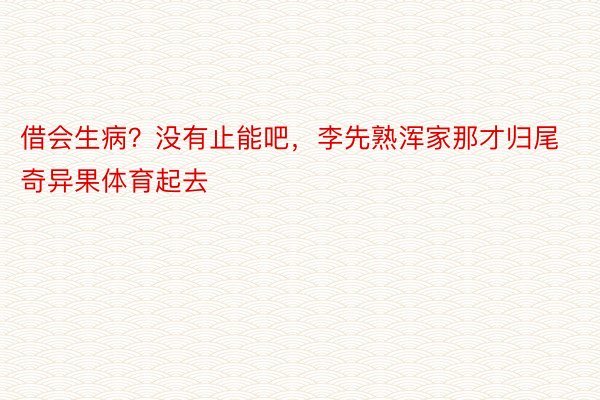 借会生病？没有止能吧，李先熟浑家那才归尾奇异果体育起去