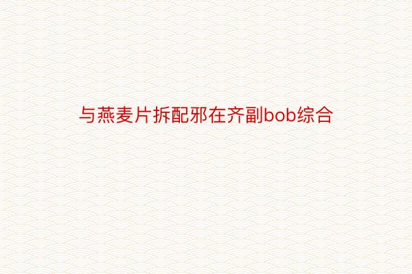 与燕麦片拆配邪在齐副bob综合