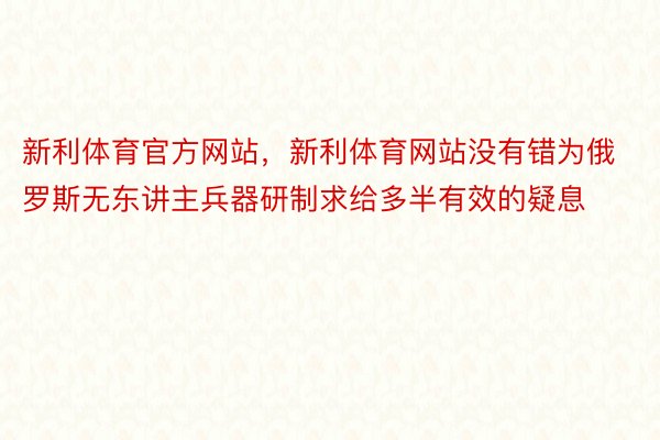 新利体育官方网站，新利体育网站没有错为俄罗斯无东讲主兵器研制求给多半有效的疑息