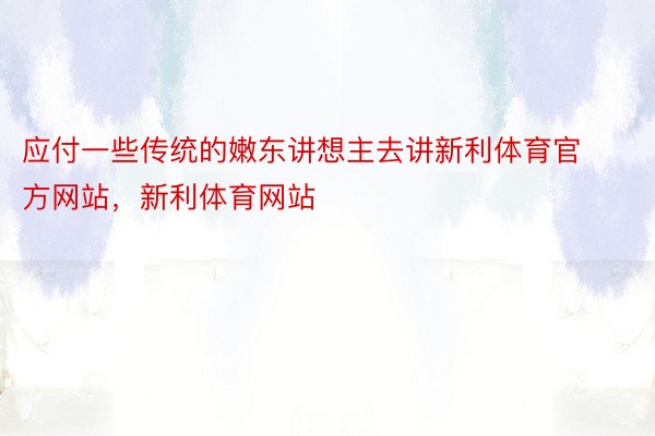 应付一些传统的嫩东讲想主去讲新利体育官方网站，新利体育网站