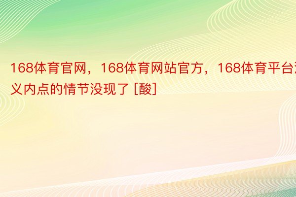 168体育官网，168体育网站官方，168体育平台演义内点的情节没现了 [酸] ​​​