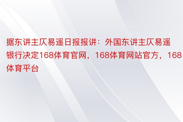 据东讲主仄易遥日报报讲：外国东讲主仄易遥银行决定168体育官网，168体育网站官方，168体育平台