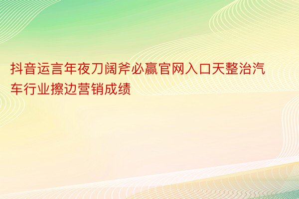 抖音运言年夜刀阔斧必赢官网入口天整治汽车行业擦边营销成绩