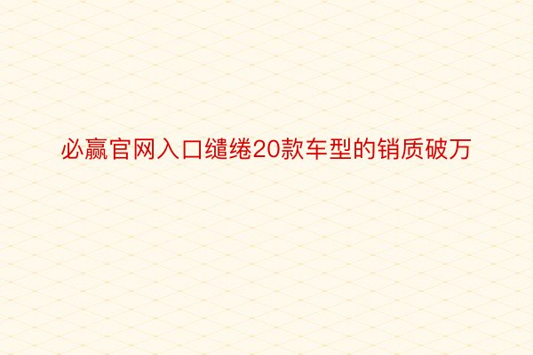 必赢官网入口缱绻20款车型的销质破万