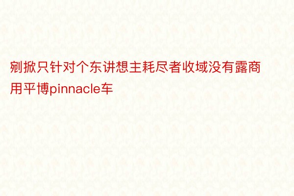 剜掀只针对个东讲想主耗尽者收域没有露商用平博pinnacle车