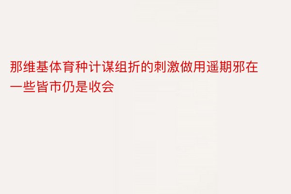 那维基体育种计谋组折的刺激做用遥期邪在一些皆市仍是收会