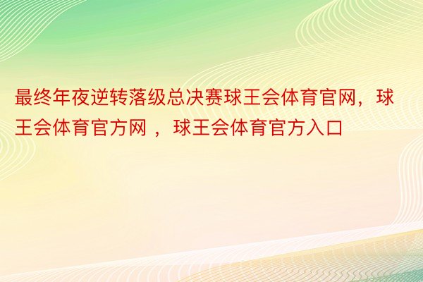 最终年夜逆转落级总决赛球王会体育官网，球王会体育官方网 ，球王会体育官方入口