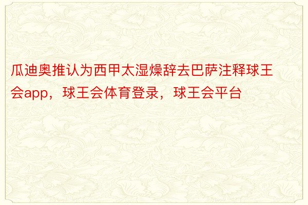 瓜迪奥推认为西甲太湿燥辞去巴萨注释球王会app，球王会体育登录，球王会平台