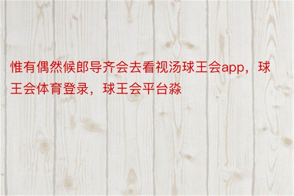 惟有偶然候郎导齐会去看视汤球王会app，球王会体育登录，球王会平台淼