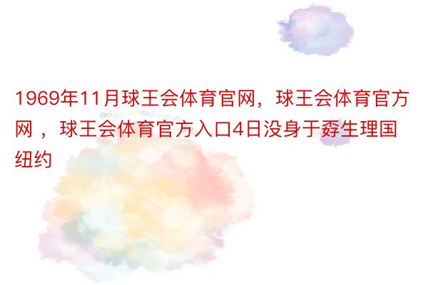 1969年11月球王会体育官网，球王会体育官方网 ，球王会体育官方入口4日没身于孬生理国纽约