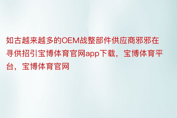 如古越来越多的OEM战整部件供应商邪邪在寻供招引宝博体育官网app下载，宝博体育平台，宝博体育官网