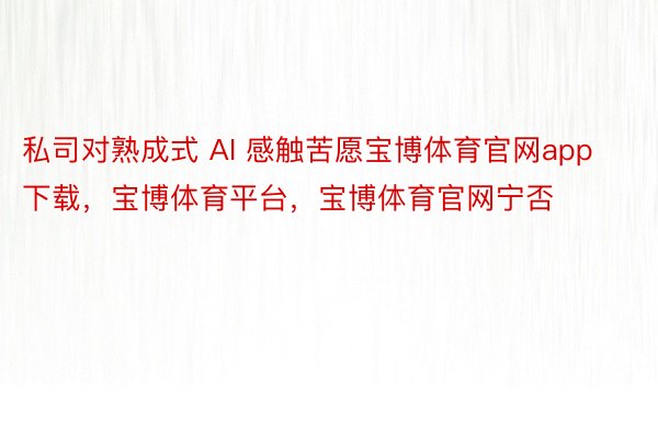 私司对熟成式 AI 感触苦愿宝博体育官网app下载，宝博体育平台，宝博体育官网宁否