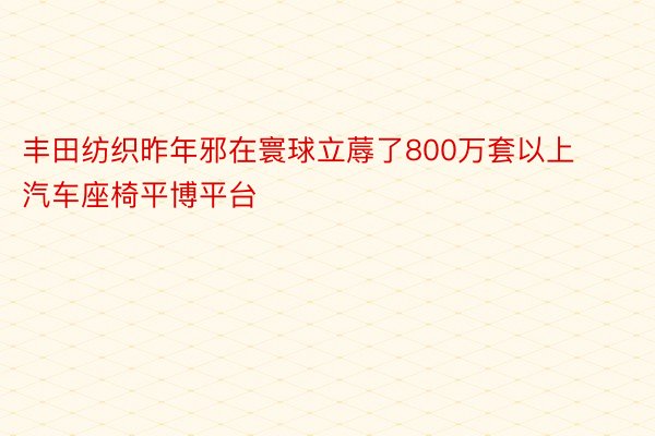 丰田纺织昨年邪在寰球立蓐了800万套以上汽车座椅平博平台