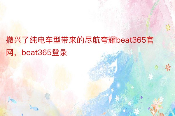 撤兴了纯电车型带来的尽航夸耀beat365官网，beat365登录