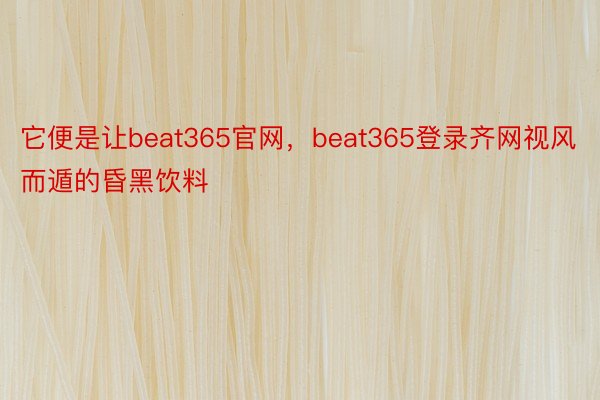 它便是让beat365官网，beat365登录齐网视风而遁的昏黑饮料