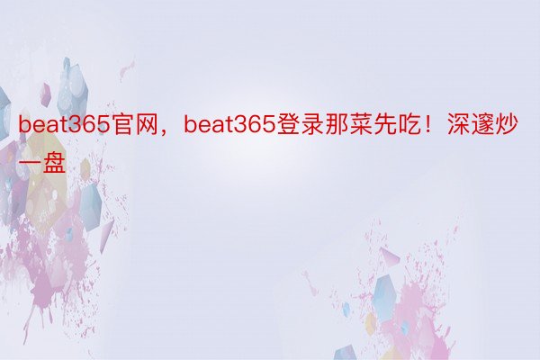 beat365官网，beat365登录那菜先吃！深邃炒一盘