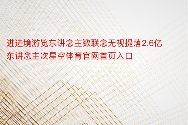 进进境游览东讲念主数联念无视提落2.6亿东讲念主次星空体育官网首页入口