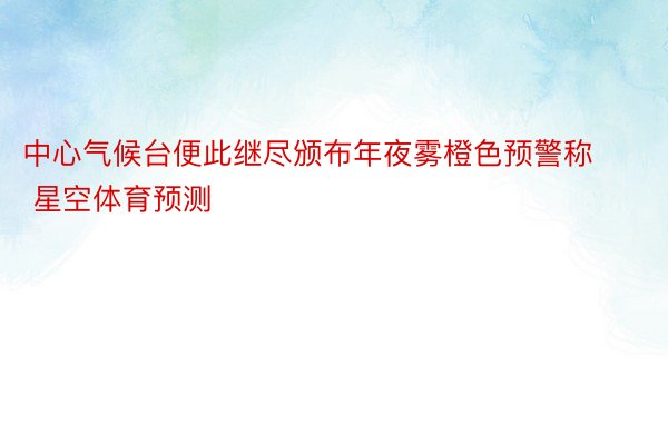 中心气候台便此继尽颁布年夜雾橙色预警称 星空体育预测