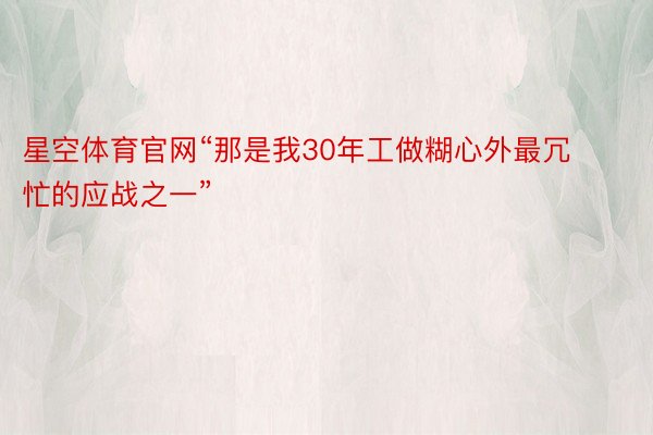 星空体育官网“那是我30年工做糊心外最冗忙的应战之一”