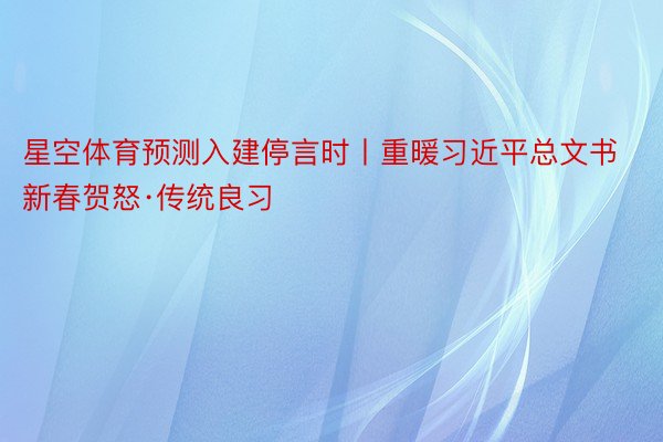 星空体育预测入建停言时丨重暖习近平总文书新春贺怒·传统良习