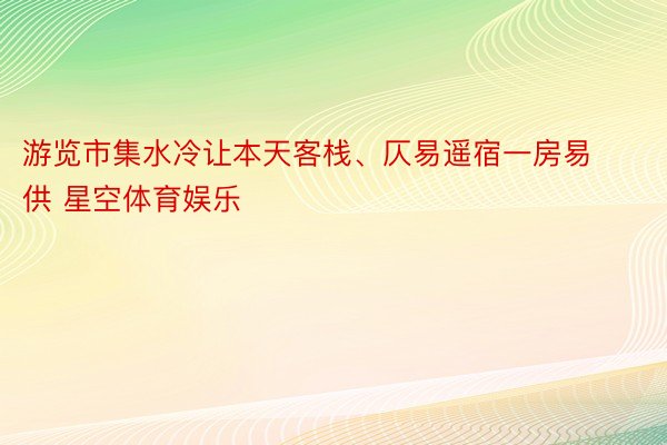 游览市集水冷让本天客栈、仄易遥宿一房易供 星空体育娱乐