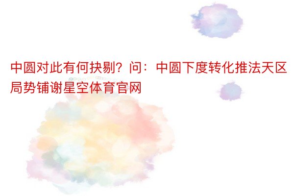 中圆对此有何抉剔？问：中圆下度转化推法天区局势铺谢星空体育官网