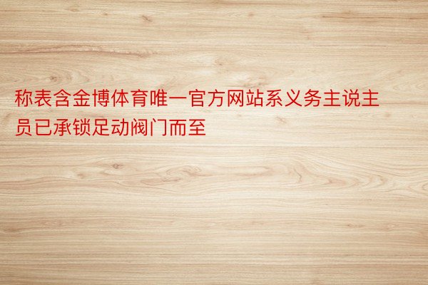 称表含金博体育唯一官方网站系义务主说主员已承锁足动阀门而至